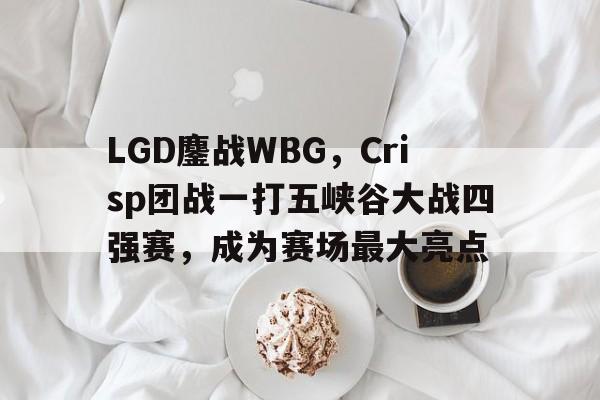 开云体育在线-LGD鏖战WBG，Crisp团战一打五峡谷大战四强赛，成为赛场最大亮点